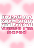 Break up with your girlfriend cause I'm bored - Ariana Grande