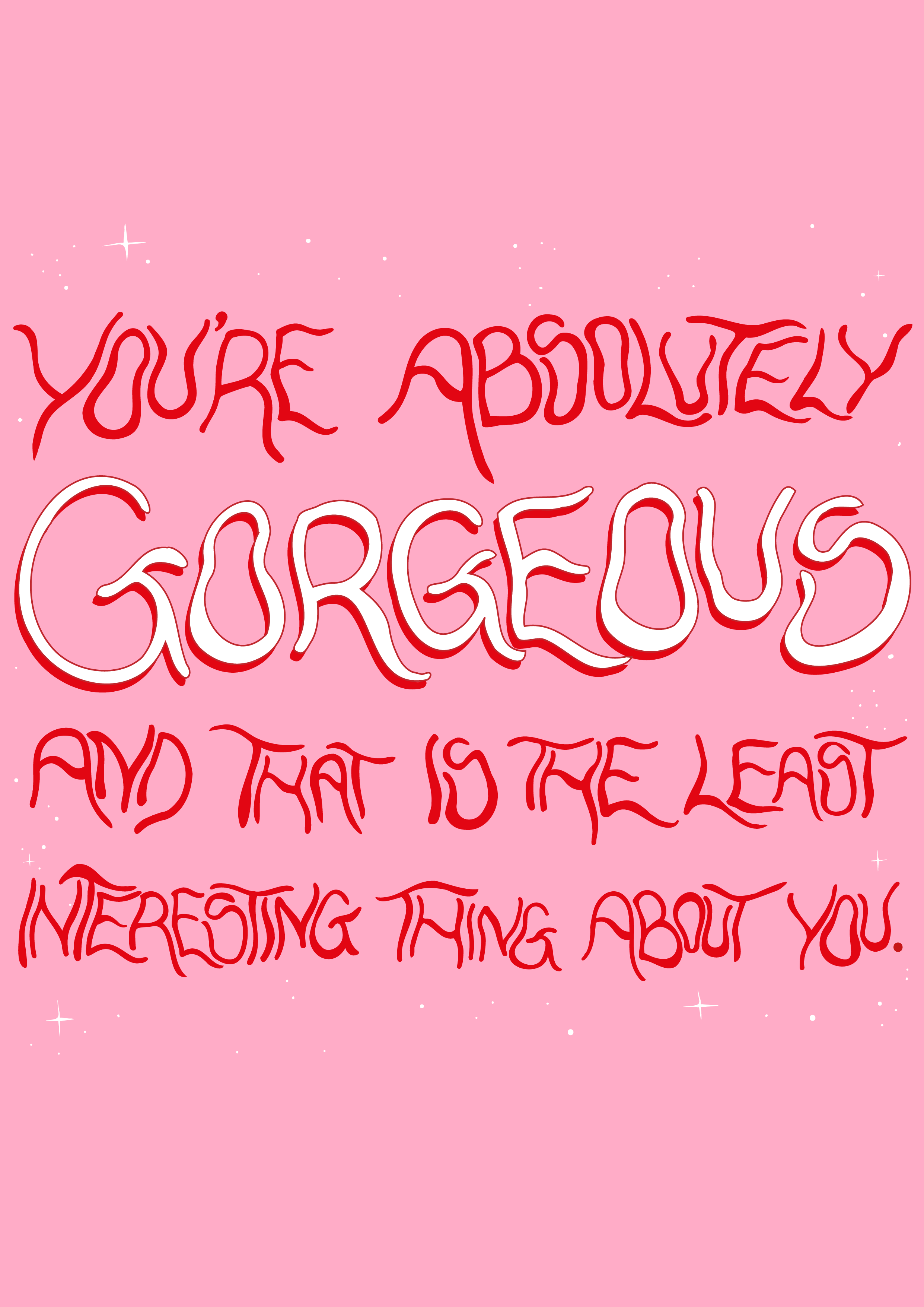 you're absolutely gorgeous and that is the least interesting thing about you.