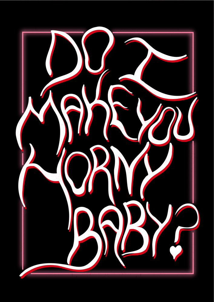 do I make you horny baby?