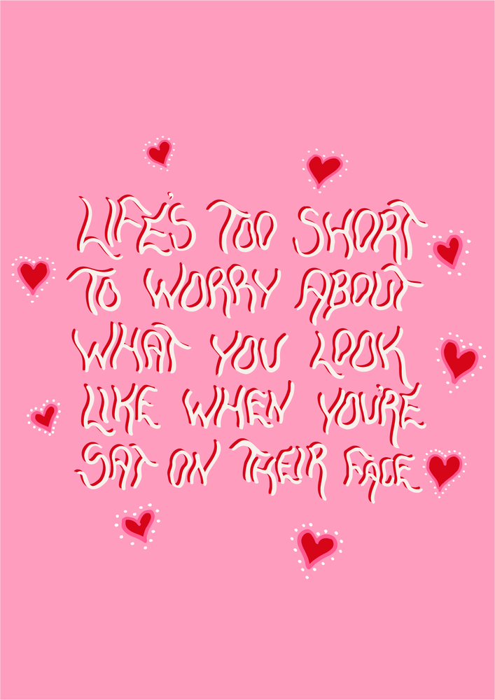 life's too short to worry about what you look like when you're sat on their face